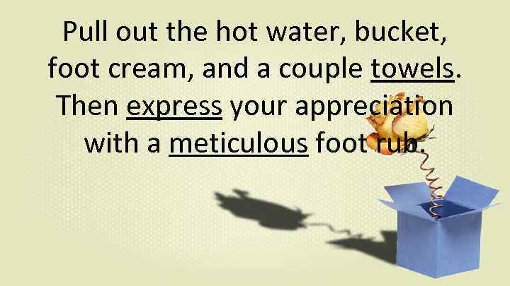 Pull out the hot water, bucket, foot cream, and a couple towels. Then express