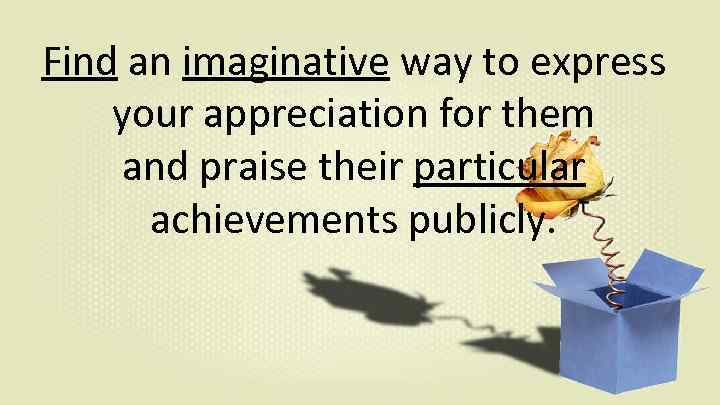 Find an imaginative way to express your appreciation for them and praise their particular