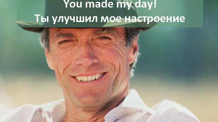 You made my day! Ты улучшил мое настроение 