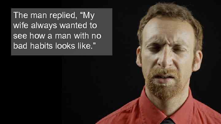 The man replied, “My wife always wanted to see how a man with no