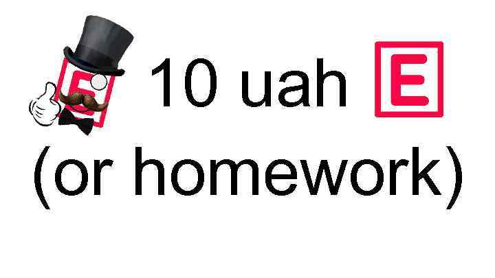 10 uah (or homework) 