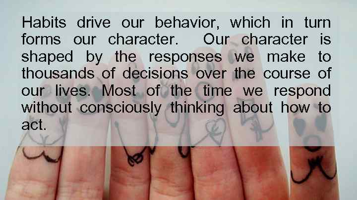Habits drive our behavior, which in turn forms our character. Our character is shaped