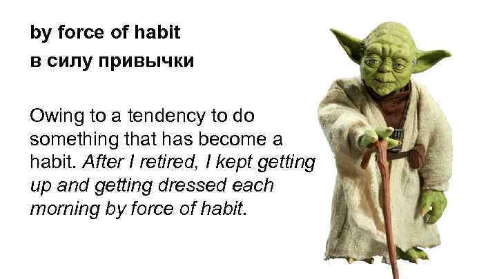 by force of habit в силу привычки Owing to a tendency to do something