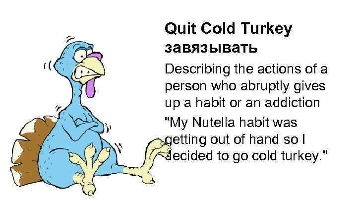 Quit Cold Turkey завязывать Describing the actions of a person who abruptly gives up