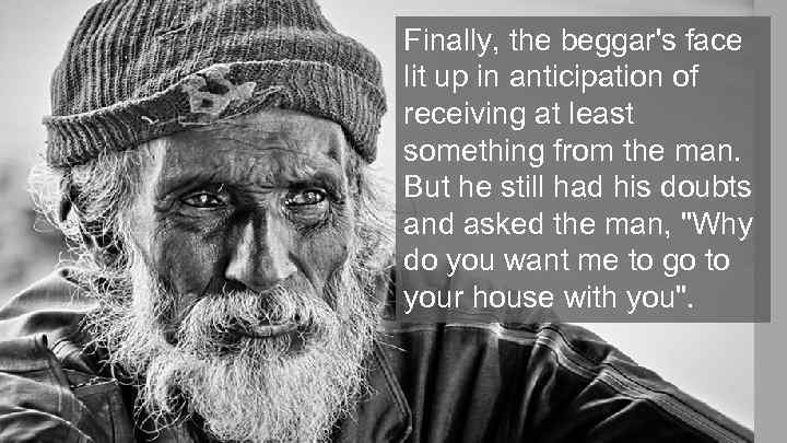 Finally, the beggar's face lit up in anticipation of receiving at least something from