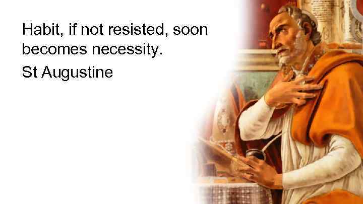 Habit, if not resisted, soon becomes necessity. St Augustine 