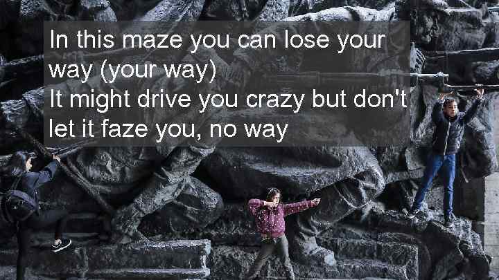 In this maze you can lose your way (your way) It might drive you