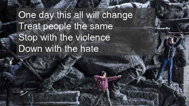 One day this all will change Treat people the same Stop with the violence