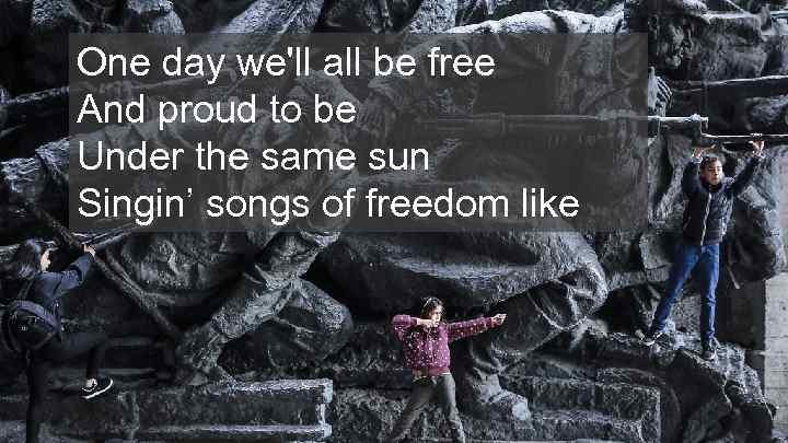 One day we'll all be free And proud to be Under the same sun