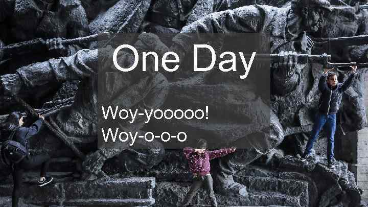 One Day Woy-yooooo! Woy-o-o-o 