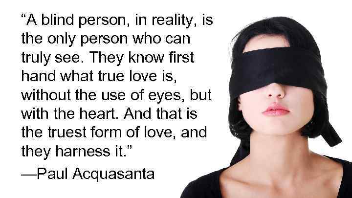 “A blind person, in reality, is the only person who can truly see. They