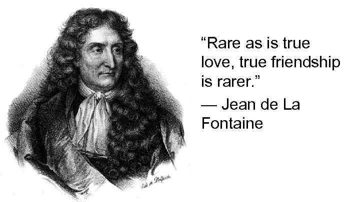 “Rare as is true love, true friendship is rarer. ” — Jean de La