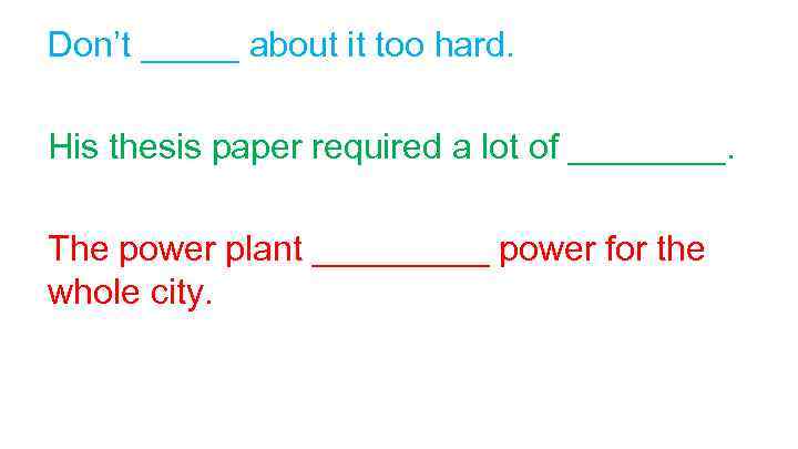 Don’t _____ about it too hard. His thesis paper required a lot of ____.