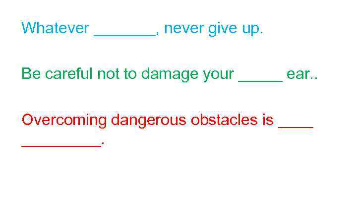 Whatever _______, never give up. Be careful not to damage your _____ ear. .