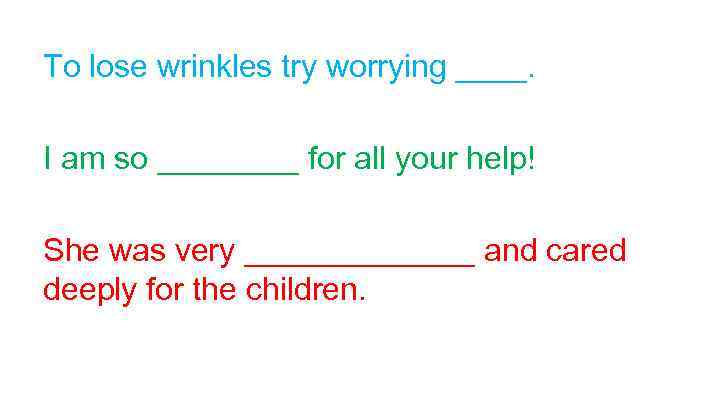 To lose wrinkles try worrying ____. I am so ____ for all your help!