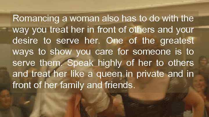 Romancing a woman also has to do with the way you treat her in