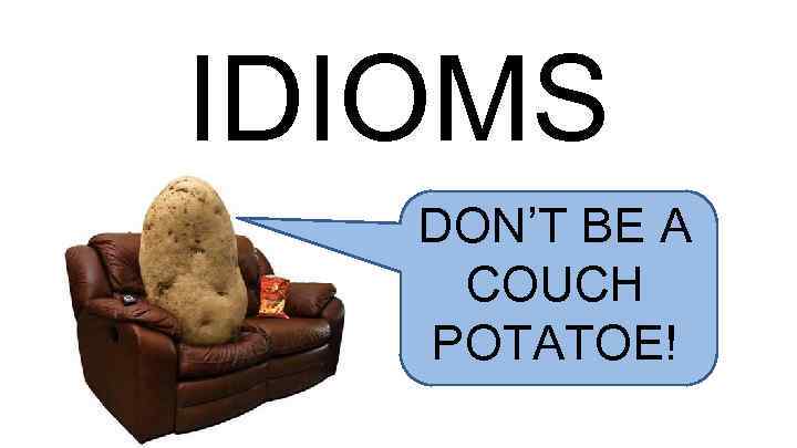 IDIOMS DON’T BE A COUCH POTATOE! 