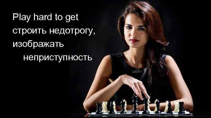 Play hard to get строить недотрогу, изображать неприступность 