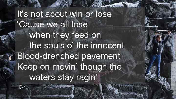 It's not about win or lose 'Cause we all lose when they feed on