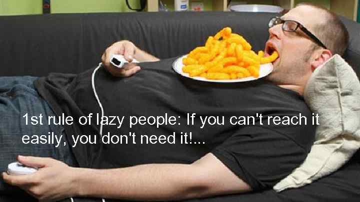1 st rule of lazy people: If you can't reach it easily, you don't