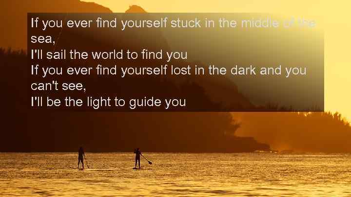 If you ever find yourself stuck in the middle of the sea, I'll sail