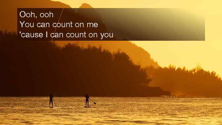 Ooh, ooh You can count on me 'cause I can count on you 