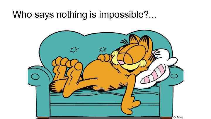 Who says nothing is impossible? . . . 