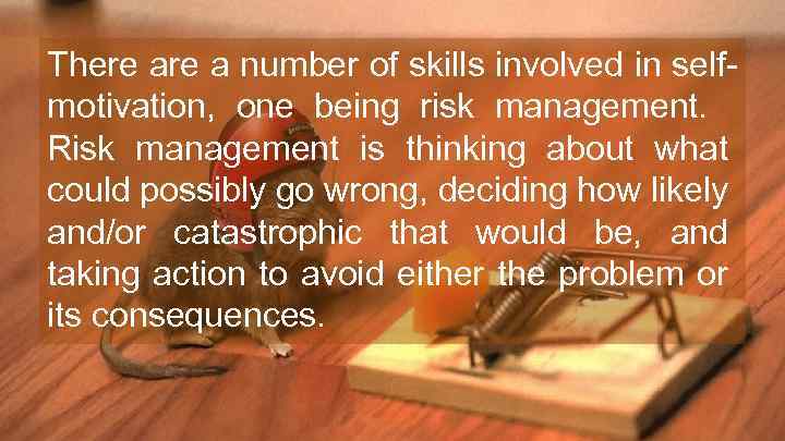 There a number of skills involved in selfmotivation, one being risk management. Risk management