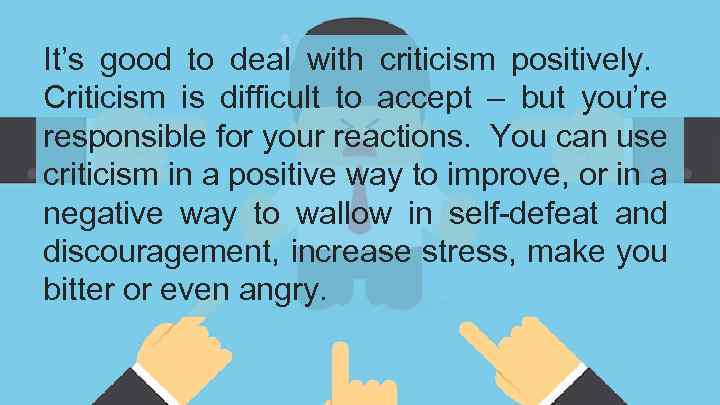 It’s good to deal with criticism positively. Criticism is difficult to accept – but