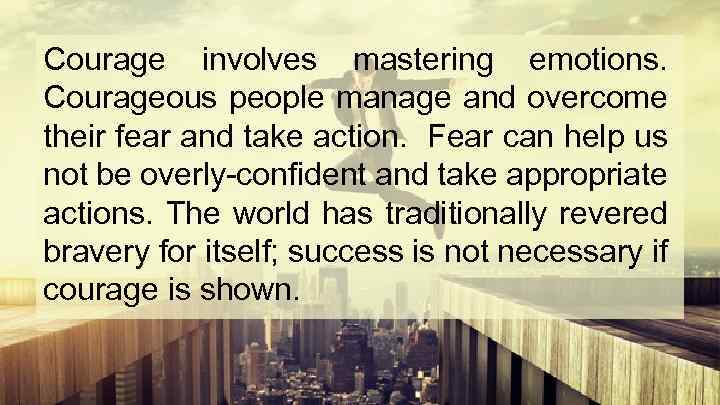 Courage involves mastering emotions. Courageous people manage and overcome their fear and take action.