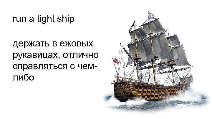 run a tight ship держать в ежовых рукавицах, отлично справляться с чемлибо 