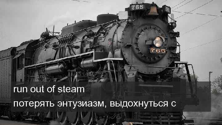 run out of steam потерять энтузиазм, выдохнуться c 