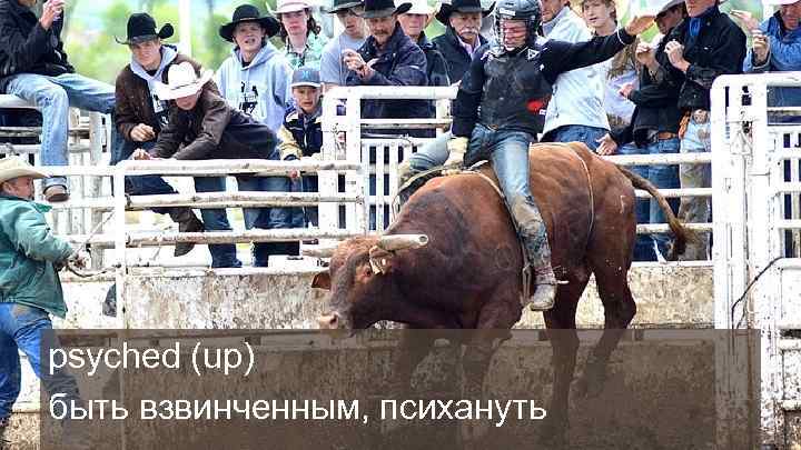 psyched (up) быть взвинченным, психануть 