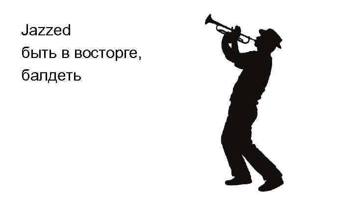 Jazzed быть в восторге, балдеть 