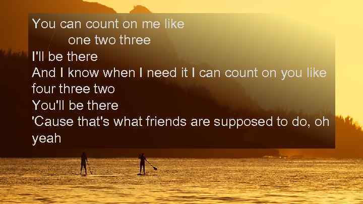 You can count on me like one two three I'll be there And I