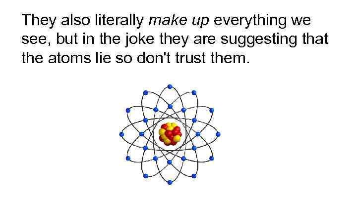 They also literally make up everything we see, but in the joke they are