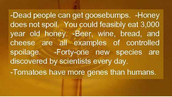 -Dead people can get goosebumps. -Honey does not spoil. You could feasibly eat 3,