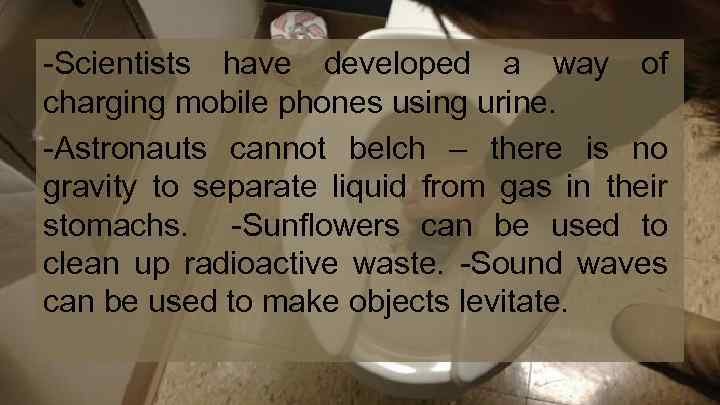-Scientists have developed a way of charging mobile phones using urine. -Astronauts cannot belch