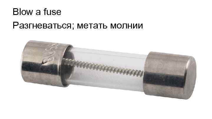 Blow a fuse Разгневаться; метать молнии 