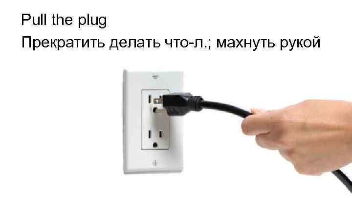 Pull the plug Прекратить делать что-л. ; махнуть рукой 
