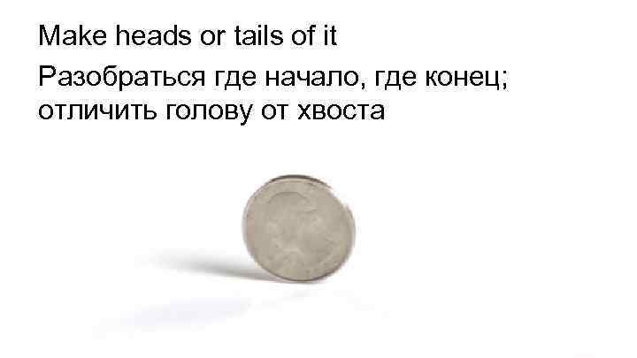 Make heads or tails of it Разобраться где начало, где конец; отличить голову от
