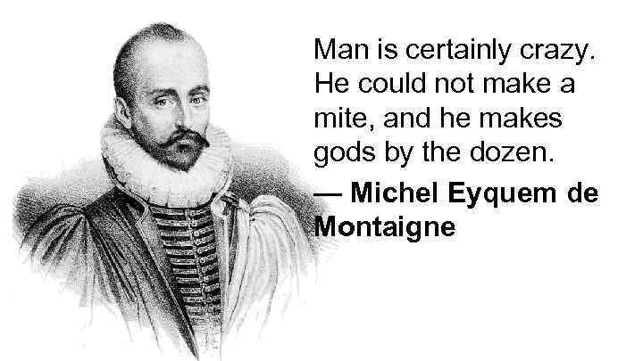 Man is certainly crazy. He could not make a mite, and he makes gods