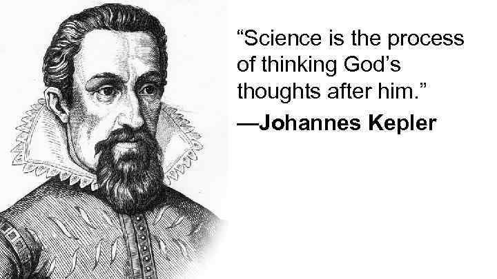 “Science is the process of thinking God’s thoughts after him. ” —Johannes Kepler 