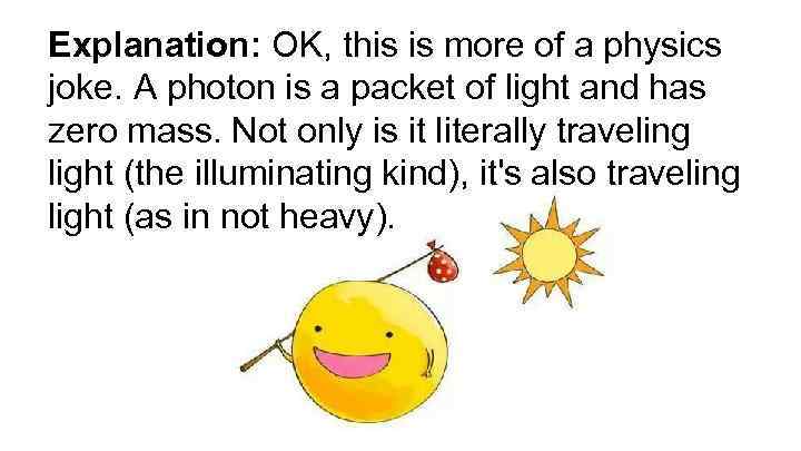 Explanation: OK, this is more of a physics joke. A photon is a packet