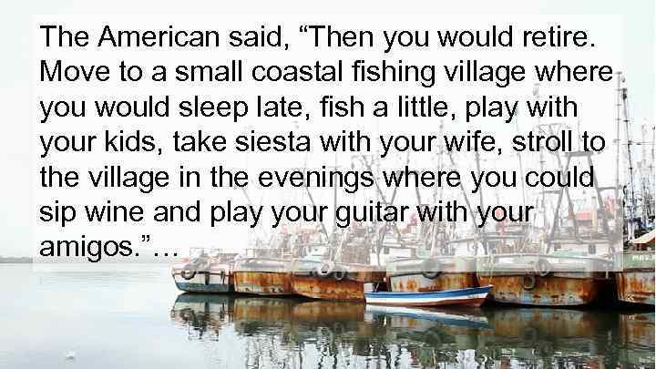 The American said, “Then you would retire. Move to a small coastal fishing village