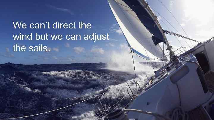 We can’t direct the wind but we can adjust the sails. 