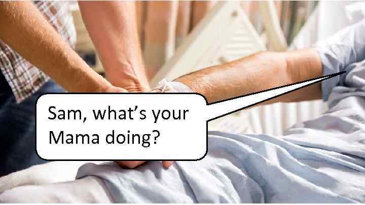 Sam, what’s your Mama doing? 