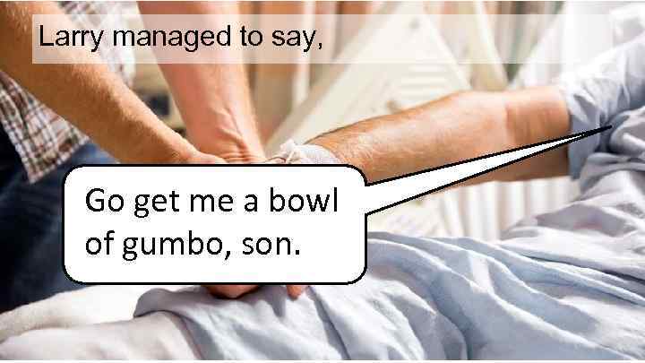 Larry managed to say, Go get me a bowl of gumbo, son. 
