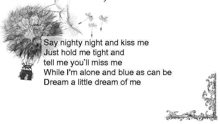 Say night and kiss me Just hold me tight and tell me you’ll miss