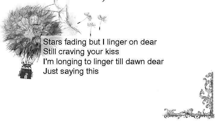 Stars fading but I linger on dear Still craving your kiss I'm longing to